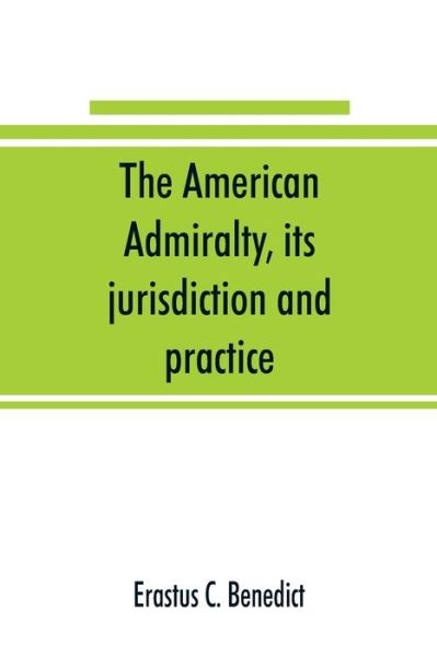 Cover for Erastus C Benedict · The American admiralty, its jurisdiction and practice, with practical forms and directions (Paperback Book) (2019)