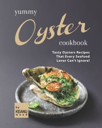 Cover for Keanu Wood · Yummy Oyster Recipes: Tasty Oysters Recipes That Every Seafood Lover Can't Ignore! (Paperback Book) (2021)