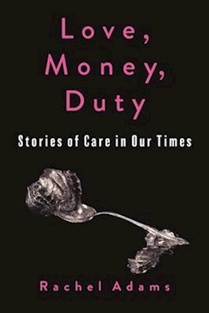 Cover for Rachel Adams · Love, Money, Duty: Stories of Care in Our Times - Gender and Culture Series (Hardcover Book) (2025)