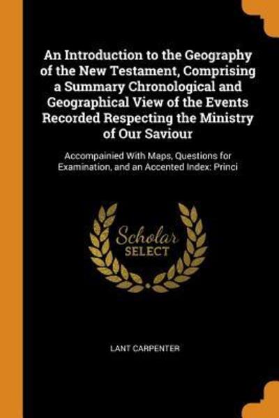 Cover for Lant Carpenter · An Introduction to the Geography of the New Testament, Comprising a Summary Chronological and Geographical View of the Events Recorded Respecting the ... Examination, and an Accented Index (Paperback Book) (2018)