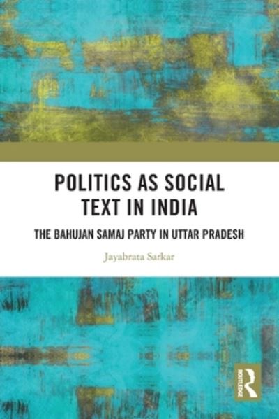 Cover for Sarkar, Jayabrata (Associate Professor, Political Science, Deshbandhu College, DU) · Politics as Social Text in India: The Bahujan Samaj Party in Uttar Pradesh (Paperback Book) (2023)