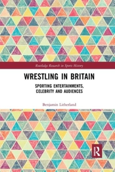 Cover for Litherland, Benjamin (University of Huddersfield, UK) · Wrestling in Britain: Sporting Entertainments, Celebrity and Audiences - Routledge Research in Sports History (Paperback Book) (2019)