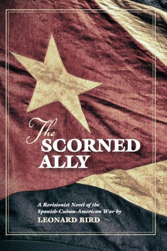 Cover for Leonard Bird · The Scorned Ally: a Revisionist Novel of the Spanish-cuban-american War (Paperback Book) (2009)