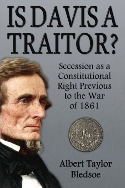 Is Davis a Traitor? : Secession as a Constitutional Right Previous to the War of 1861 - Albert Taylor Bledsoe - Books - Confederate Reprint Company, The - 9780692358085 - August 28, 2016