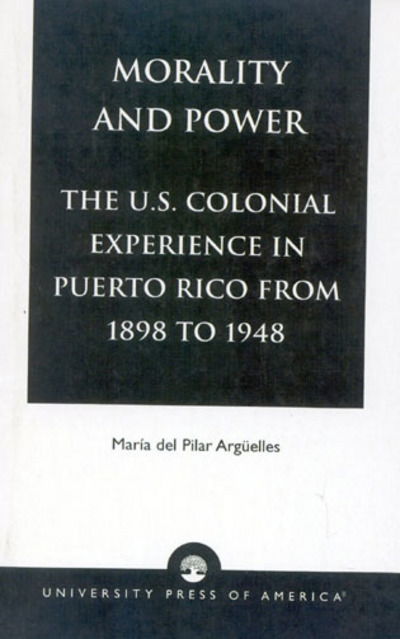 Morality and Power: The U.S. Colonial Experience in Puerto Rico From 1898 to 1948 - American Values Projected Abroad Series - Mar&#236; a, del Pilar Arg&#252; elles, - Boeken - University Press of America - 9780761801085 - 26 december 1995