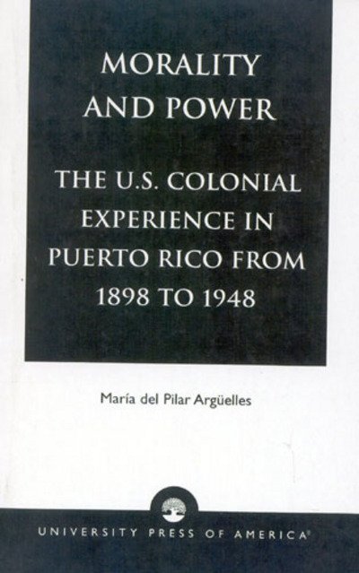 Morality and Power: The U.S. Colonial Experience in Puerto Rico From 1898 to 1948 - American Values Projected Abroad Series - Mar&#236; a, del Pilar Arg&#252; elles, - Bücher - University Press of America - 9780761801085 - 26. Dezember 1995