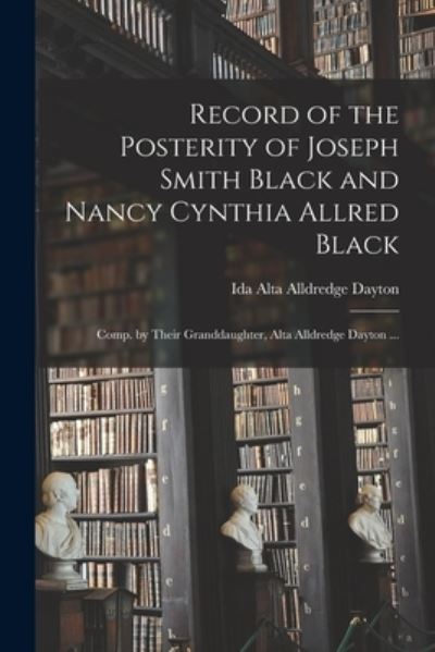 Cover for Ida Alta Alldredge 1899- Dayton · Record of the Posterity of Joseph Smith Black and Nancy Cynthia Allred Black; Comp. by Their Granddaughter, Alta Alldredge Dayton ... (Taschenbuch) (2021)