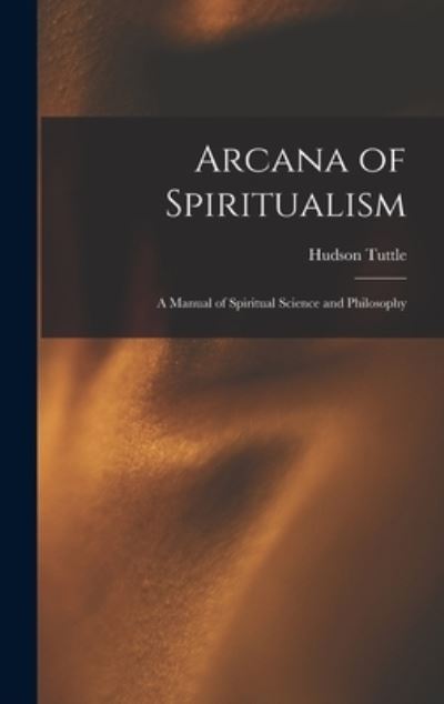 Cover for Hudson Tuttle · Arcana of Spiritualism; a Manual of Spiritual Science and Philosophy (Book) (2022)