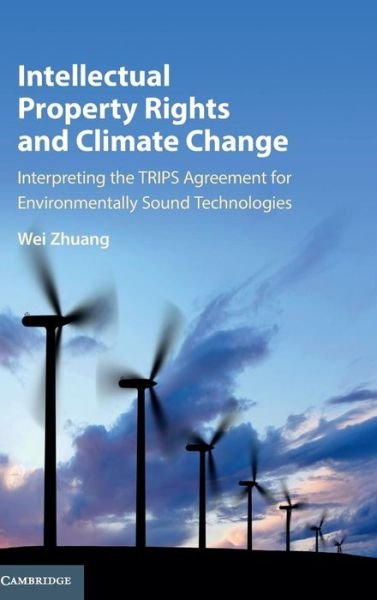Cover for Wei Zhuang · Intellectual Property Rights and Climate Change: Interpreting the TRIPS Agreement for Environmentally Sound Technologies (Hardcover Book) (2017)