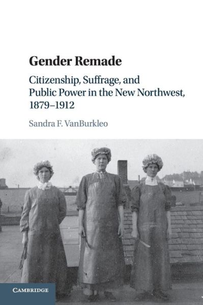 Cover for VanBurkleo, Sandra F. (Wayne State University) · Gender Remade: Citizenship, Suffrage, and Public Power in the New Northwest, 1879–1912 - Cambridge Historical Studies in American Law and Society (Paperback Book) (2019)