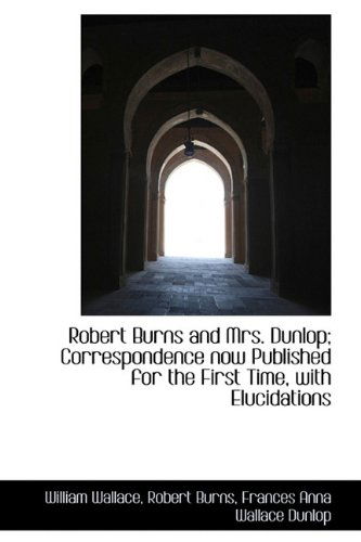 Robert Burns and Mrs. Dunlop; Correspondence Now Published for the First Time, with Elucidations - William Wallace - Boeken - BiblioLife - 9781116790085 - 10 november 2009