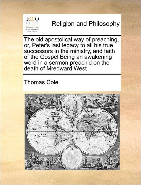 The Old Apostolical Way of Preaching, Or, Peter's Last Legacy to All His True Successors in the Ministry, and Faith of the Gospel Being an Awakening Word - Thomas Cole - Books - Gale Ecco, Print Editions - 9781171476085 - August 6, 2010