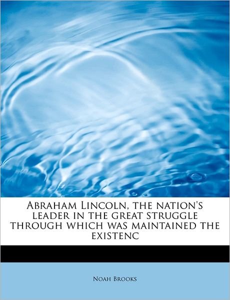 Cover for Noah Brooks · Abraham Lincoln, the Nation's Leader in the Great Struggle Through Which Was Maintained the Existenc (Paperback Bog) (2011)