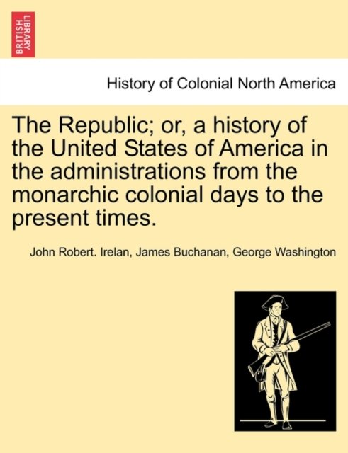 Cover for Irelan, John Robert, MD · The Republic; Or, a History of the United States of America in the Administrations from the Monarchic Colonial Days to the Present Times. (Paperback Book) (2011)