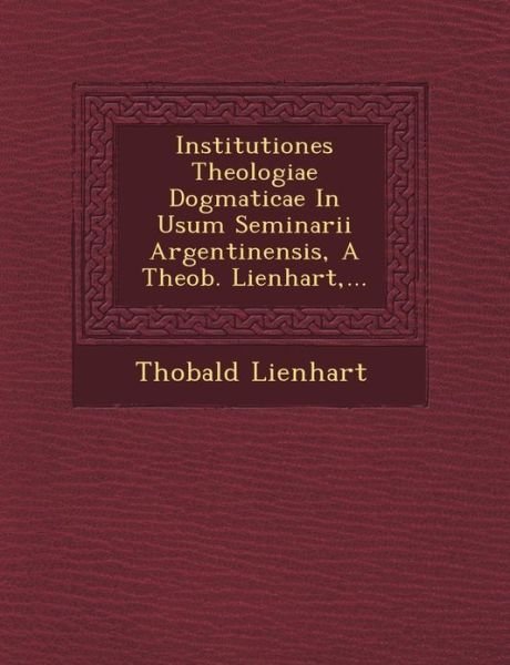 Institutiones Theologiae Dogmaticae in Usum Seminarii Argentinensis, a Theob. Lienhart, ... - Th Obald Lienhart - Bøger - Saraswati Press - 9781249492085 - 1. september 2012