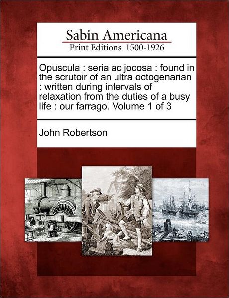 Opuscula: Seria Ac Jocosa: Found in the Scrutoir of an Ultra Octogenarian: Written During Intervals of Relaxation from the Dutie - John Robertson - Books - Gale Ecco, Sabin Americana - 9781275736085 - February 22, 2012