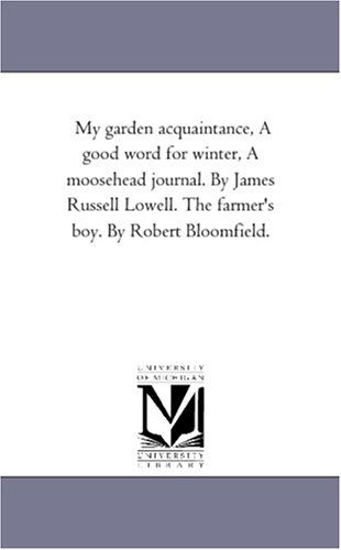 Cover for Michigan Historical Reprint Series · My Garden Acquaintance, a Good Word for Winter, a Moosehead Journal. by James Russell Lowell. the Farmer's Boy. by Robert Bloomfield. (Paperback Book) (2006)