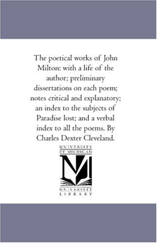 The Poetical Works of John Milton: with a Life of the Author; Preliminary Dissertations on Each Poem; Notes Critical and Explanatory; an Index to the ... All the Poems. by Charles Dexter Cleveland. - John Milton - Books - Scholarly Publishing Office, University  - 9781425568085 - September 13, 2006