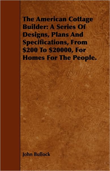 Cover for John Bullock · The American Cottage Builder: a Series of Designs, Plans and Specifications, from $200 to $20000, for Homes for the People. (Paperback Book) (2008)