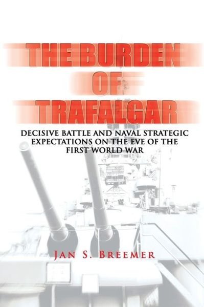 Jan S Breemer · The Burden of Trafalgar: Decisive Battle and Naval Strategic Expectations on the Eve of the First World War: Naval War College Newport Papers 6 (Paperback Book) (2012)