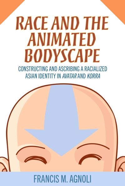 Cover for Francis M. Agnoli · Race and the Animated Bodyscape: Constructing and Ascribing a Racialized Asian Identity in Avatar and Korra (Hardcover Book) (2023)