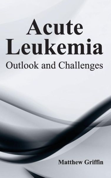 Cover for Matthew Griffin · Acute Leukemia: Outlook and Challenges (Hardcover Book) (2015)