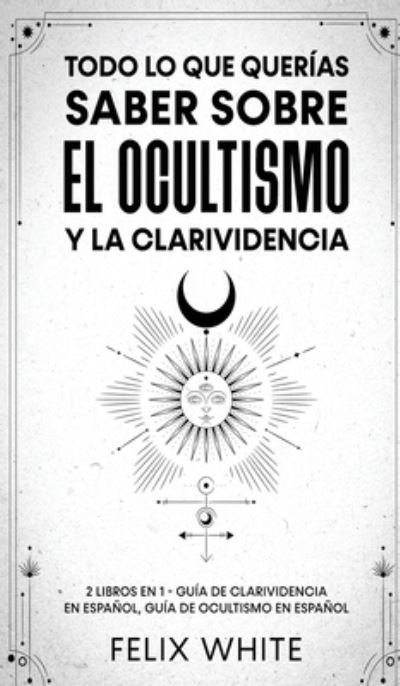 Cover for Felix White · Todo lo que Querias Saber Sobre el Ocultismo y la Clarividencia (Hardcover Book) (2021)