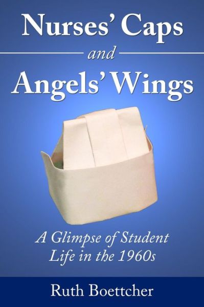 Cover for Ruth Boettcher · Nurses' Caps and Angels' Wings: a Glimpse of Student Life in the 1960s (Paperback Book) (2014)