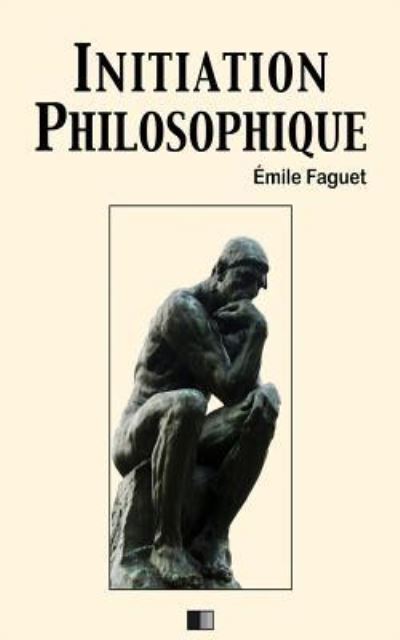 Initiation Philosophique - Emile Faguet - Kirjat - Createspace Independent Publishing Platf - 9781986896085 - tiistai 27. maaliskuuta 2018