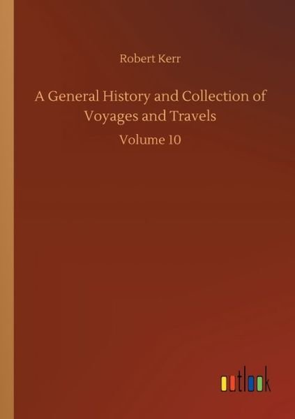 A General History and Collection of Voyages and Travels: Volume 10 - Robert Kerr - Bøger - Outlook Verlag - 9783752307085 - 17. juli 2020