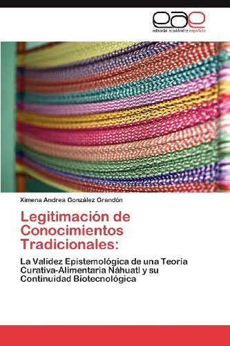 Cover for Ximena Andrea González Grandón · Legitimación De Conocimientos Tradicionales:: La Validez Epistemológica De Una Teoría Curativa-alimentaria Náhuatl Y Su Continuidad Biotecnológica (Pocketbok) [Spanish edition] (2012)