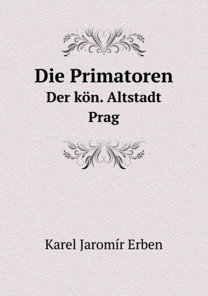 Die Primatoren Der Kon. Altstadt Prag - Karel Jaromir Erben - Books - Book on Demand Ltd. - 9785519221085 - January 25, 2015