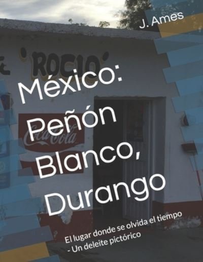 Cover for J P Ames · Mexico: Penon Blanco, Durango: El lugar donde se olvida el tiempo - Un deleite pictorico (Paperback Bog) (2021)