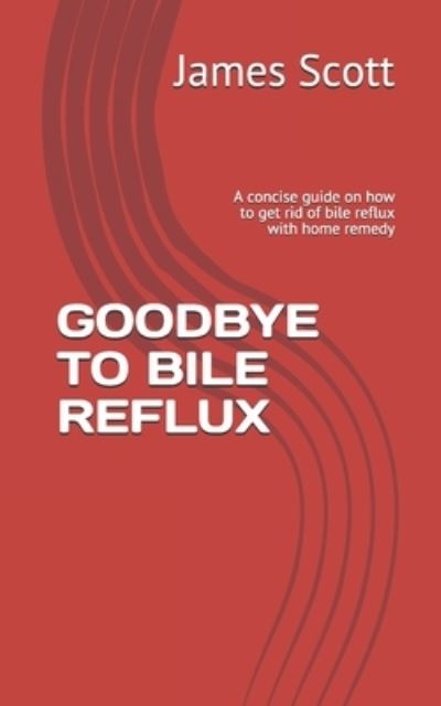 Cover for James Scott · Goodbye to Bile Reflux: A concise guide on how to get rid of bile reflux with home remedy (Paperback Book) (2020)