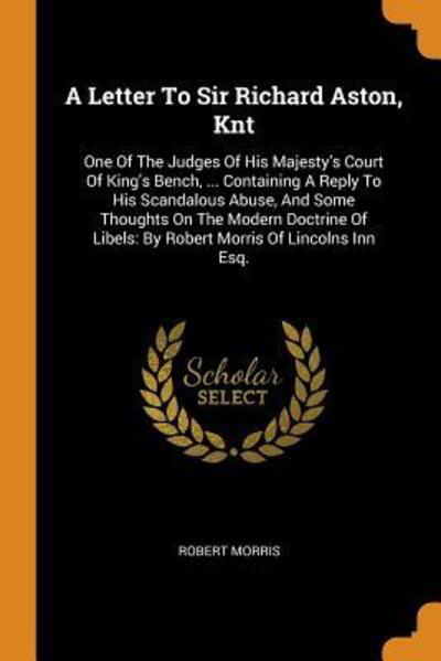 Cover for Robert Morris · A Letter To Sir Richard Aston, Knt : One Of The Judges Of His Majesty's Court Of King's Bench, ... Containing A Reply To His Scandalous Abuse, And Some ... Libels By Robert Morris Of Lincolns Inn Esq. (Paperback Book) (2018)