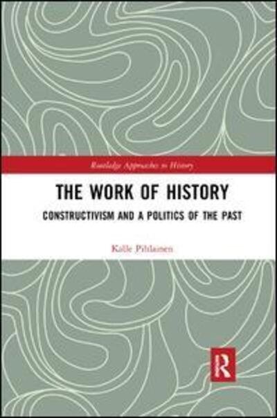 Cover for Pihlainen, Kalle (University of Turku, Finland) · The Work of History: Constructivism and a Politics of the Past - Routledge Approaches to History (Paperback Book) (2019)