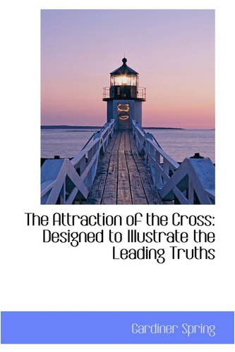 The Attraction of the Cross: Designed to Illustrate the Leading Truths - Gardiner Spring - Books - BiblioLife - 9780559890086 - December 1, 2008