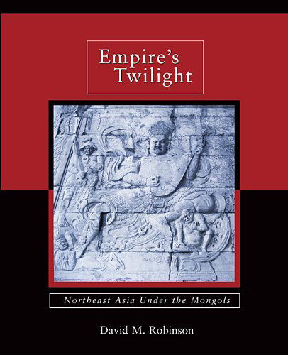 Cover for David M. Robinson · Empire’s Twilight: Northeast Asia under the Mongols - Harvard-Yenching Institute Monograph Series (Hardcover Book) (2009)