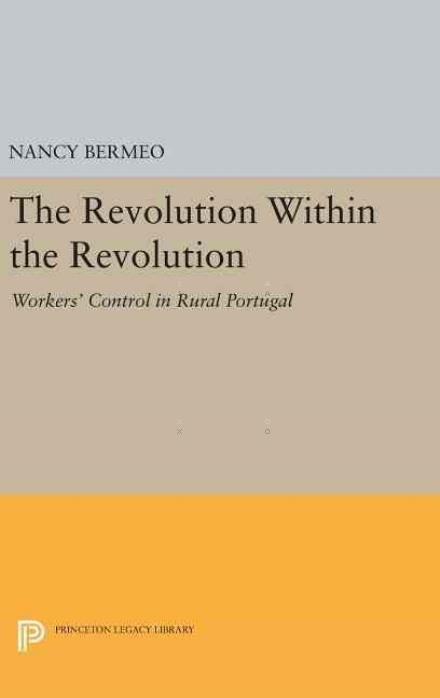 Cover for Nancy G. Bermeo · The Revolution Within the Revolution: Workers' Control in Rural Portugal - Princeton Legacy Library (Hardcover Book) (2016)