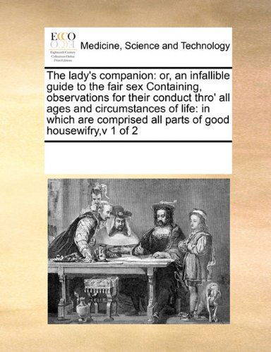 Cover for See Notes Multiple Contributors · The Lady's Companion: Or, an Infallible Guide to the Fair Sex Containing, Observations for Their Conduct Thro' All Ages and Circumstances of Life: in ... All Parts of Good Housewifry,v 1 of 2 (Paperback Book) (2010)