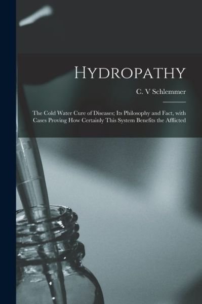 Cover for C V Schlemmer · Hydropathy; the Cold Water Cure of Diseases; Its Philosophy and Fact, With Cases Proving How Certainly This System Benefits the Afflicted (Taschenbuch) (2021)