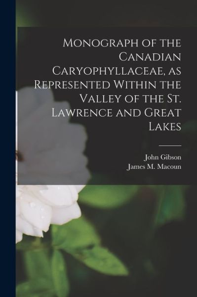 Cover for John Gibson · Monograph of the Canadian Caryophyllaceae, as Represented Within the Valley of the St. Lawrence and Great Lakes [microform] (Taschenbuch) (2021)