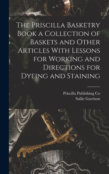 Cover for Sallie Garrison 1882- Fitzgerald · Priscilla Basketry Book a Collection of Baskets and Other Articles with Lessons for Working and Directions for Dyeing and Staining (Book) (2022)