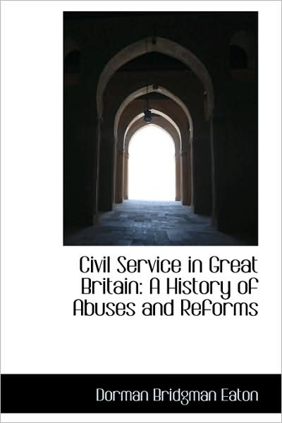 Cover for Dorman Bridgman Eaton · Civil Service in Great Britain: a History of Abuses and Reforms (Hardcover Book) (2009)