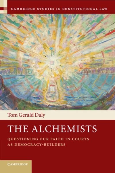 Cover for Daly, Tom Gerald (University of Melbourne) · The Alchemists: Questioning our Faith in Courts as Democracy-Builders - Cambridge Studies in Constitutional Law (Paperback Book) (2018)