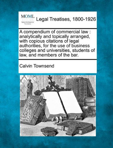 A Compendium of Commercial Law: Analytically and Topically Arranged, with Copious Citations of Legal Authorities, for the Use of Business Colleges and ... Students of Law, and Members of the Bar. - Calvin Townsend - Bøger - Gale, Making of Modern Law - 9781240021086 - 17. december 2010