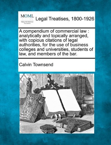 A Compendium of Commercial Law: Analytically and Topically Arranged, with Copious Citations of Legal Authorities, for the Use of Business Colleges and ... Students of Law, and Members of the Bar. - Calvin Townsend - Livros - Gale, Making of Modern Law - 9781240021086 - 17 de dezembro de 2010