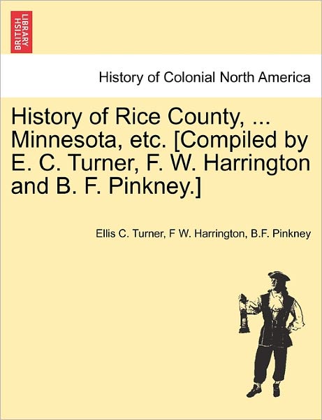 Cover for Ellis C Turner · History of Rice County, ... Minnesota, Etc. [compiled by E. C. Turner, F. W. Harrington and B. F. Pinkney.] (Paperback Book) (2011)