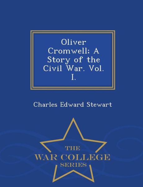 Charles Edward Stewart · Oliver Cromwell; a Story of the Civil War. Vol. I. - War College Series (Paperback Book) (2015)