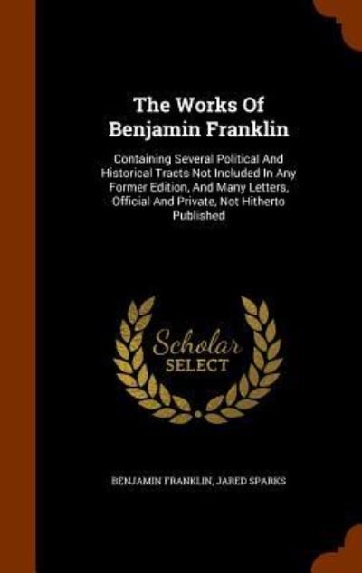 Cover for Benjamin Franklin · The Works Of Benjamin Franklin Containing Several Political And Historical Tracts Not Included In Any Former Edition, And Many Letters, Official And Private, Not Hitherto Published (Hardcover bog) (2015)
